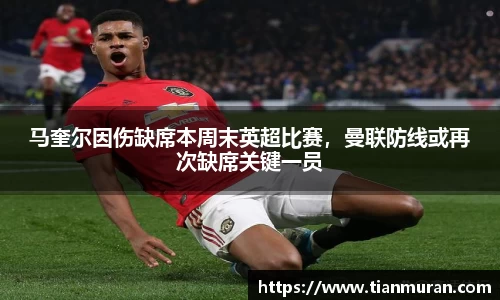 马奎尔因伤缺席本周末英超比赛，曼联防线或再次缺席关键一员