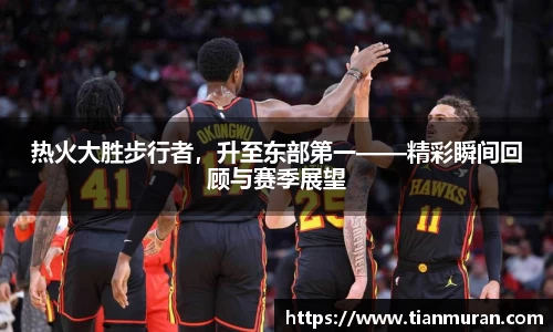 热火大胜步行者，升至东部第一——精彩瞬间回顾与赛季展望