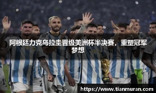 阿根廷力克乌拉圭晋级美洲杯半决赛，重塑冠军梦想