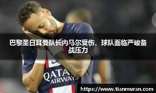 巴黎圣日耳曼队长内马尔受伤，球队面临严峻备战压力