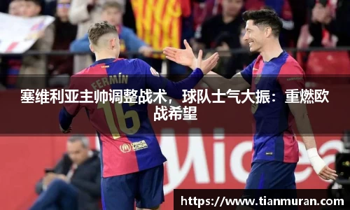 塞维利亚主帅调整战术，球队士气大振：重燃欧战希望