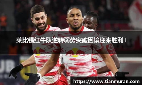 莱比锡红牛队逆转弱势突破困境迎来胜利！