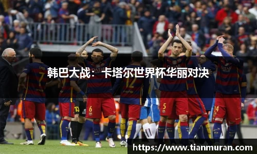 韩巴大战：卡塔尔世界杯华丽对决
