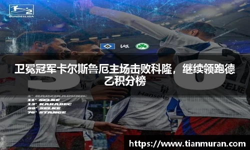 卫冕冠军卡尔斯鲁厄主场击败科隆，继续领跑德乙积分榜