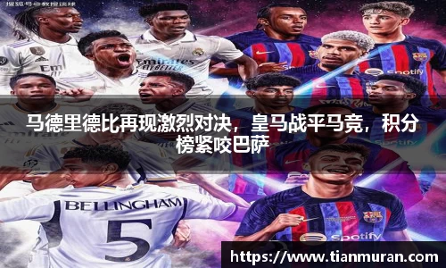 马德里德比再现激烈对决，皇马战平马竞，积分榜紧咬巴萨