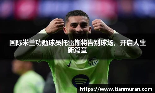 国际米兰功勋球员托雷斯将告别球场，开启人生新篇章