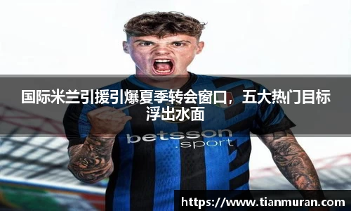 国际米兰引援引爆夏季转会窗口，五大热门目标浮出水面