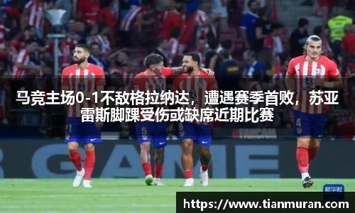 马竞主场0-1不敌格拉纳达，遭遇赛季首败，苏亚雷斯脚踝受伤或缺席近期比赛