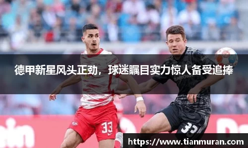 德甲新星风头正劲，球迷瞩目实力惊人备受追捧