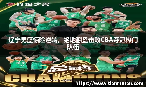 辽宁男篮惊险逆转，绝地翻盘击败CBA夺冠热门队伍