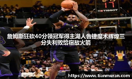 詹姆斯狂砍40分领冠军得主湖人告捷魔术辉煌三分失利败给宿敌火箭