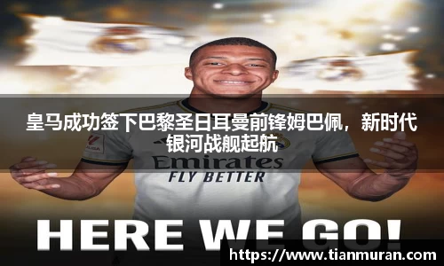 皇马成功签下巴黎圣日耳曼前锋姆巴佩，新时代银河战舰起航