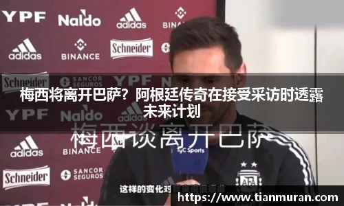 梅西将离开巴萨？阿根廷传奇在接受采访时透露未来计划