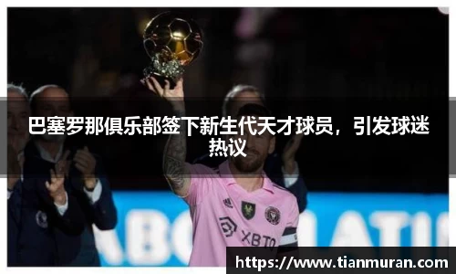 巴塞罗那俱乐部签下新生代天才球员，引发球迷热议