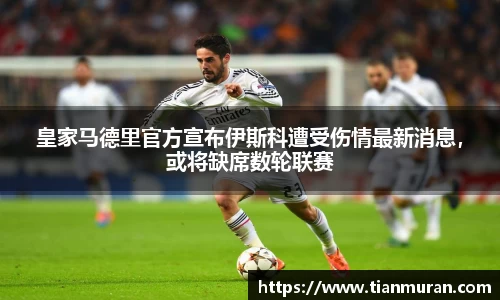 皇家马德里官方宣布伊斯科遭受伤情最新消息，或将缺席数轮联赛