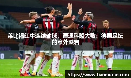 莱比锡红牛连续输球，遭遇科隆大败：德国足坛的意外跌宕