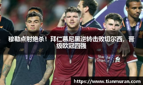穆勒点射绝杀！拜仁慕尼黑逆转击败切尔西，晋级欧冠四强