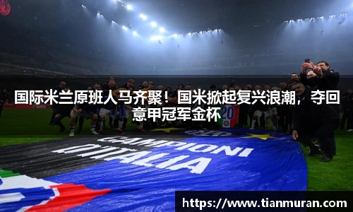 国际米兰原班人马齐聚！国米掀起复兴浪潮，夺回意甲冠军金杯