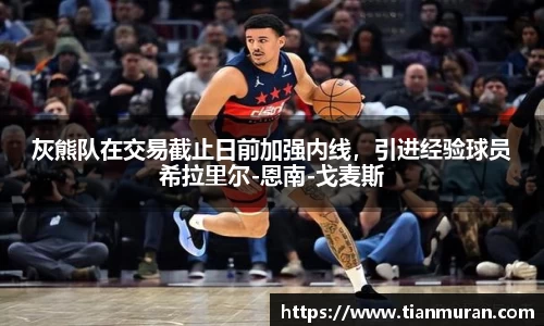 灰熊队在交易截止日前加强内线，引进经验球员希拉里尔-恩南-戈麦斯