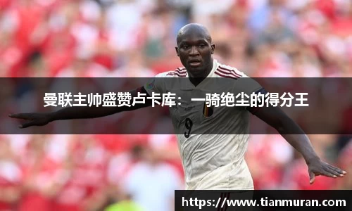 曼联主帅盛赞卢卡库：一骑绝尘的得分王