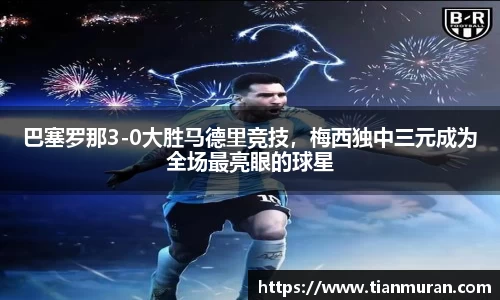 巴塞罗那3-0大胜马德里竞技，梅西独中三元成为全场最亮眼的球星