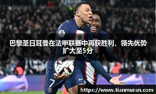 巴黎圣日耳曼在法甲联赛中再获胜利，领先优势扩大至5分