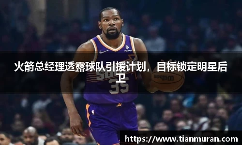 火箭总经理透露球队引援计划，目标锁定明星后卫