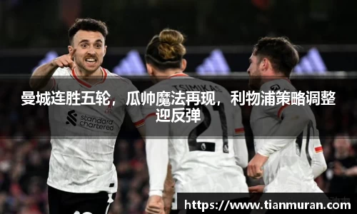 曼城连胜五轮，瓜帅魔法再现，利物浦策略调整迎反弹