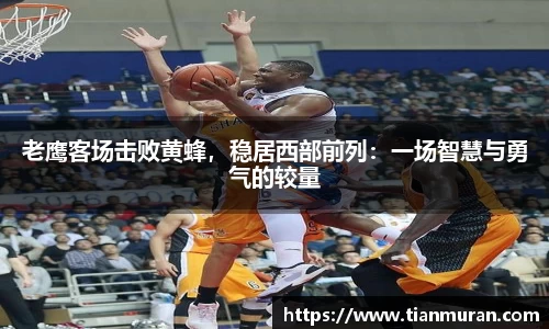 老鹰客场击败黄蜂，稳居西部前列：一场智慧与勇气的较量