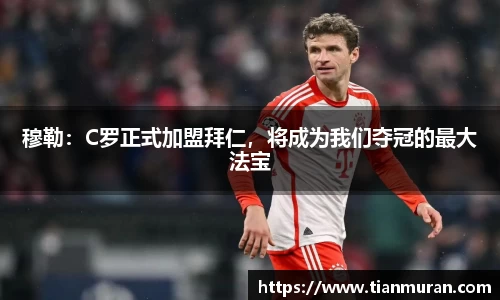 穆勒：C罗正式加盟拜仁，将成为我们夺冠的最大法宝