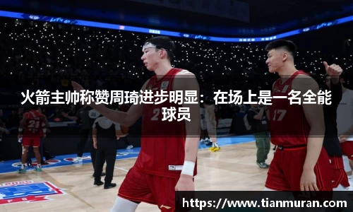 火箭主帅称赞周琦进步明显：在场上是一名全能球员