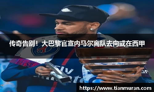 传奇告别！大巴黎官宣内马尔离队去向或在西甲