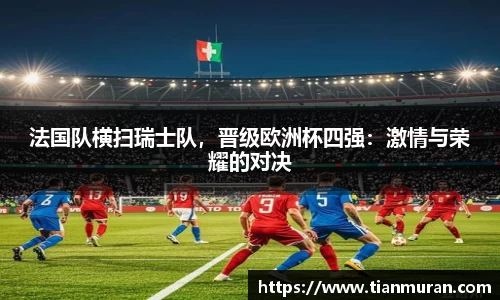 法国队横扫瑞士队，晋级欧洲杯四强：激情与荣耀的对决