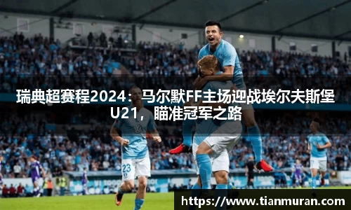瑞典超赛程2024：马尔默FF主场迎战埃尔夫斯堡U21，瞄准冠军之路