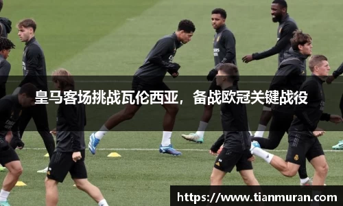 皇马客场挑战瓦伦西亚，备战欧冠关键战役