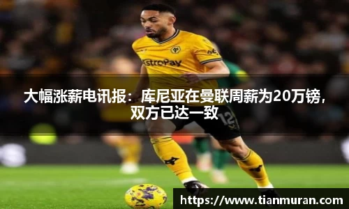 大幅涨薪电讯报：库尼亚在曼联周薪为20万镑，双方已达一致