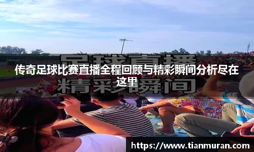 传奇足球比赛直播全程回顾与精彩瞬间分析尽在这里