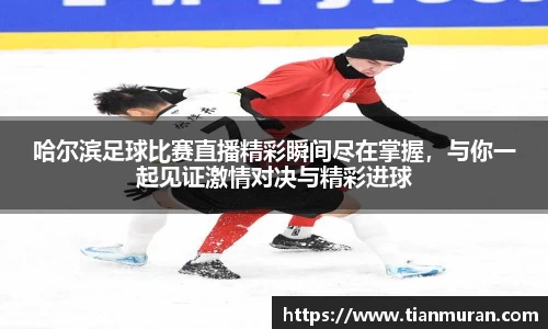 哈尔滨足球比赛直播精彩瞬间尽在掌握，与你一起见证激情对决与精彩进球