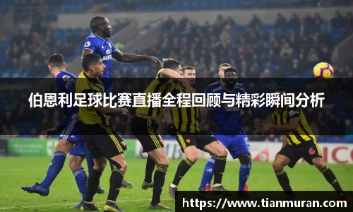 伯恩利足球比赛直播全程回顾与精彩瞬间分析