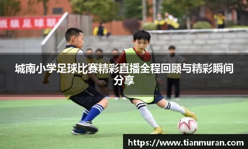 城南小学足球比赛精彩直播全程回顾与精彩瞬间分享