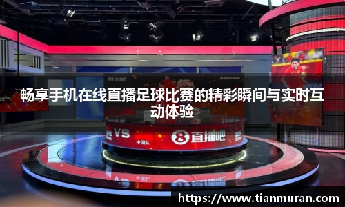 畅享手机在线直播足球比赛的精彩瞬间与实时互动体验