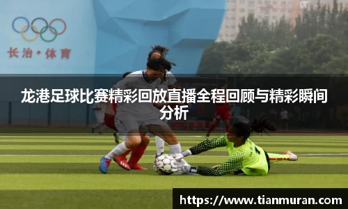 龙港足球比赛精彩回放直播全程回顾与精彩瞬间分析