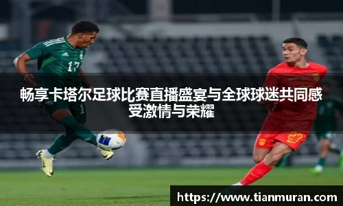 畅享卡塔尔足球比赛直播盛宴与全球球迷共同感受激情与荣耀