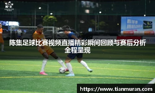 陈集足球比赛视频直播精彩瞬间回顾与赛后分析全程呈现