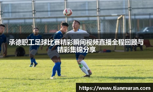 承德职工足球比赛精彩瞬间视频直播全程回顾与精彩集锦分享