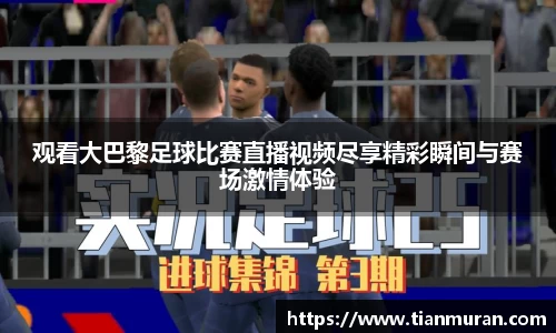 观看大巴黎足球比赛直播视频尽享精彩瞬间与赛场激情体验