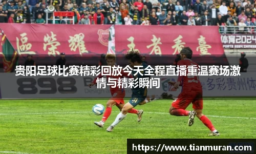 贵阳足球比赛精彩回放今天全程直播重温赛场激情与精彩瞬间