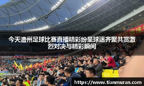 今天澧州足球比赛直播精彩纷呈球迷齐聚共赏激烈对决与精彩瞬间