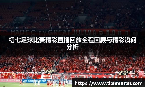 初七足球比赛精彩直播回放全程回顾与精彩瞬间分析