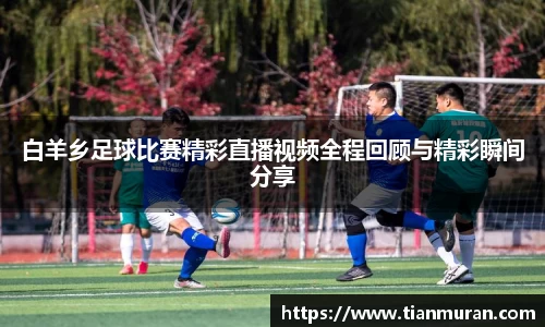 白羊乡足球比赛精彩直播视频全程回顾与精彩瞬间分享